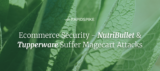 Ecommerce Security - NutriBullet & Tupperware Suffer Magecart Attacks