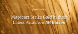 Magecart Strike Gold in their Latest Attack on JM Bullion