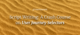 Script Writing: A Crash Course on User Journey Selectors