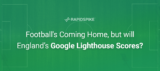 Football's Coming Home, but will England’s Google Lighthouse Scores?